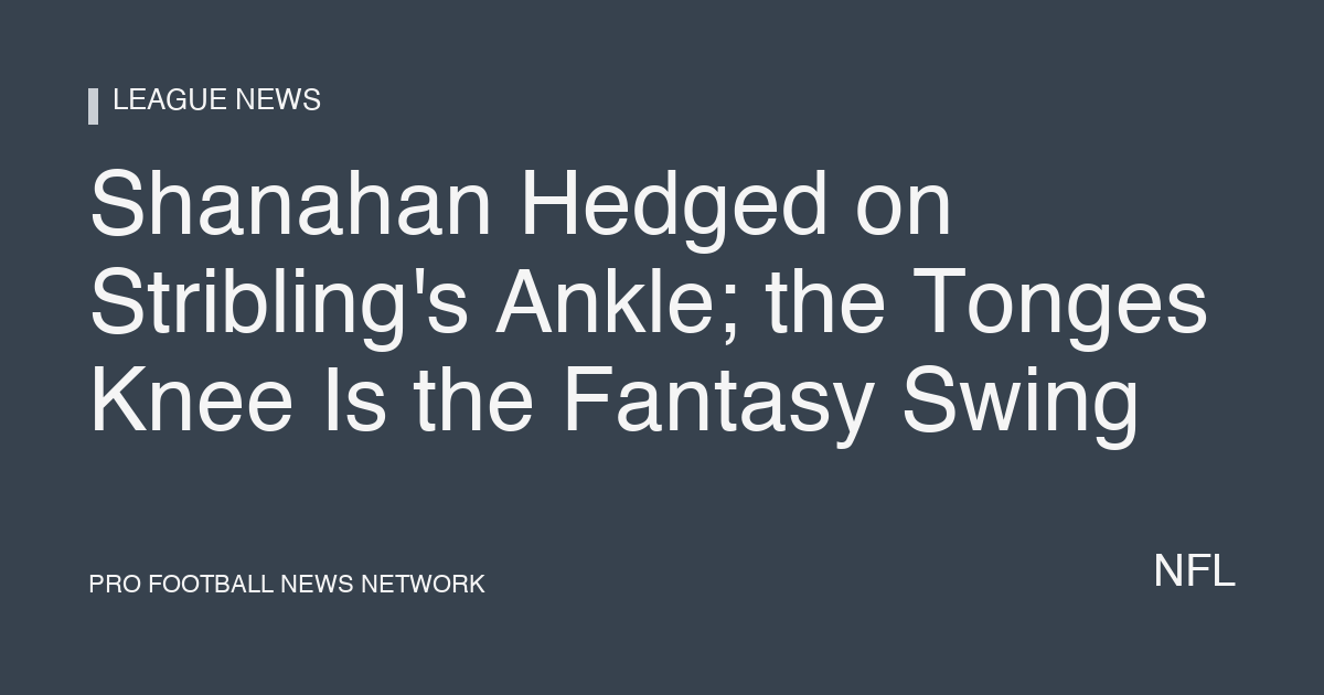 Shanahan Hedged on Stribling's Ankle; the Tonges Knee Is the Fantasy Swing
