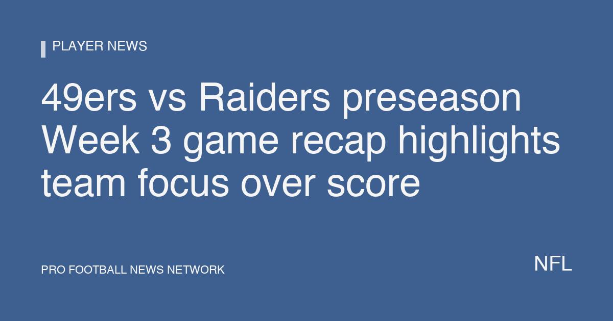 49ers vs Raiders preseason Week 3 game recap highlights team focus over score