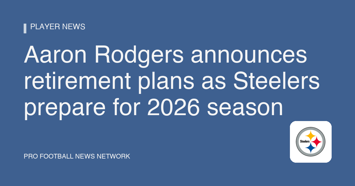Aaron Rodgers announces retirement plans as Steelers prepare for 2026 season