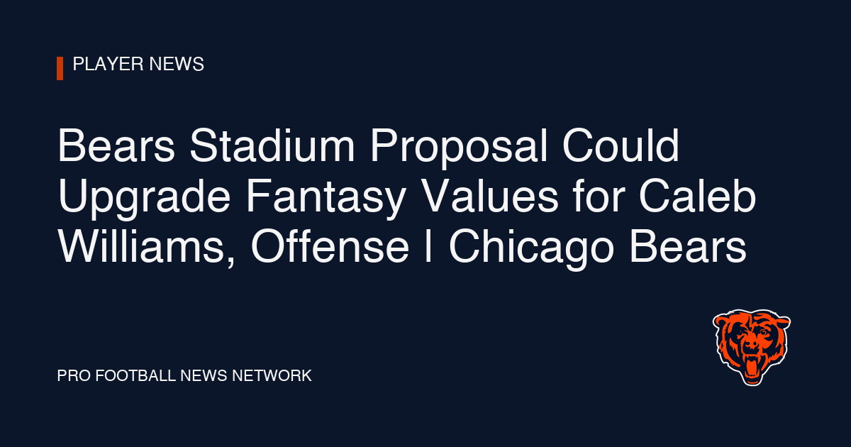 Bears Stadium Proposal Could Upgrade Fantasy Values for Caleb Williams, Offense | Chicago Bears