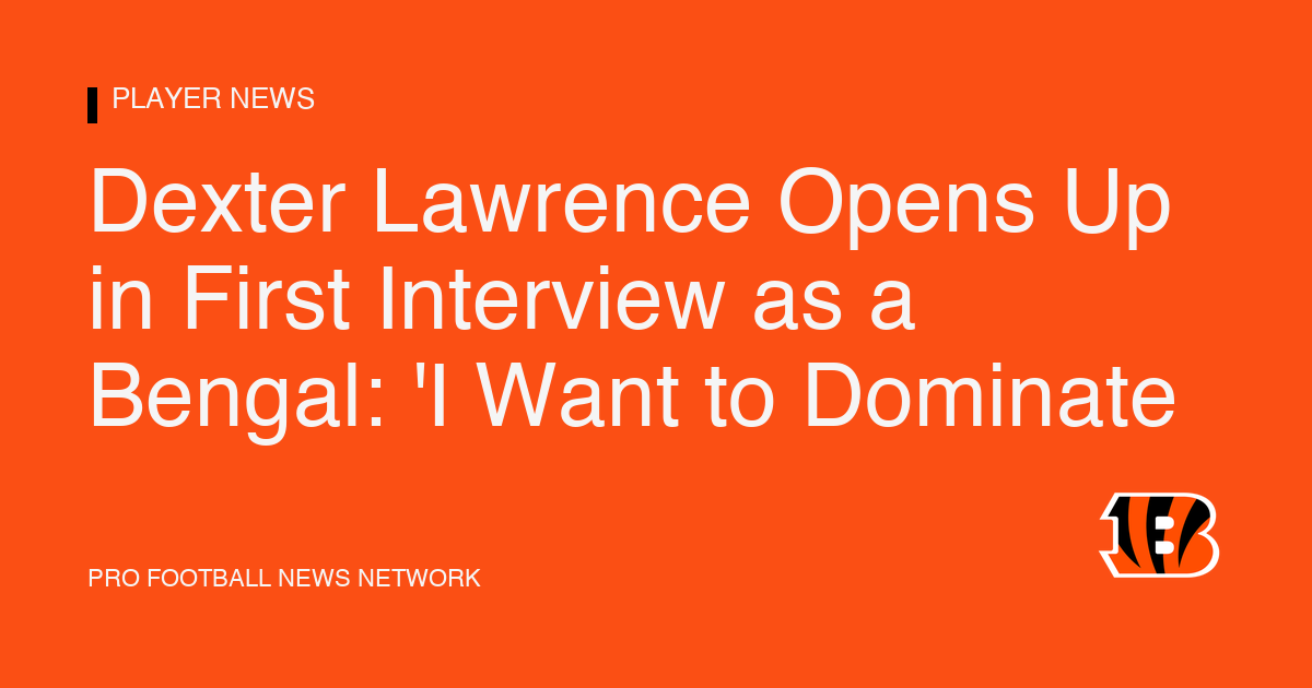 Dexter Lawrence Opens Up in First Interview as a Bengal: 'I Want to Dominate