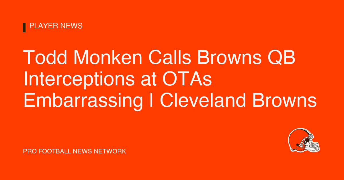Todd Monken Calls Browns QB Interceptions at OTAs Embarrassing | Cleveland Browns