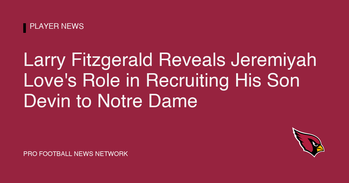 Larry Fitzgerald Reveals Jeremiyah Love's Role in Recruiting His Son Devin to Notre Dame