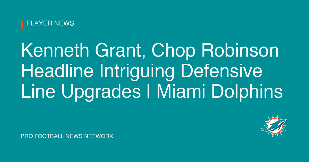 Kenneth Grant, Chop Robinson Headline Intriguing Defensive Line Upgrades | Miami Dolphins