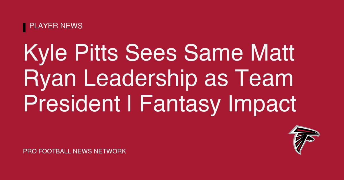 Kyle Pitts Sees Same Matt Ryan Leadership as Team President | Fantasy Impact
