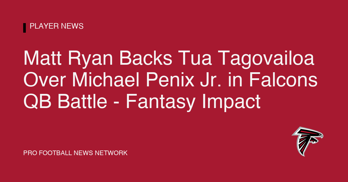 Matt Ryan Backs Tua Tagovailoa Over Michael Penix Jr. in Falcons QB Battle - Fantasy Impact