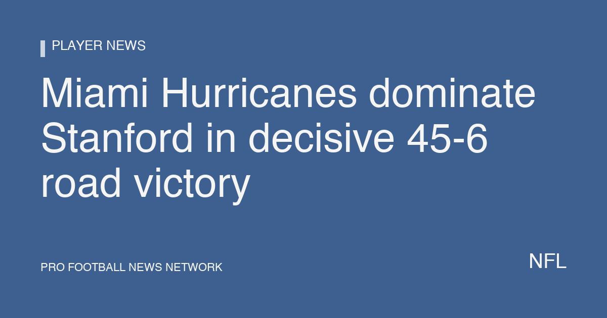Miami Hurricanes dominate Stanford in decisive 45-6 road victory