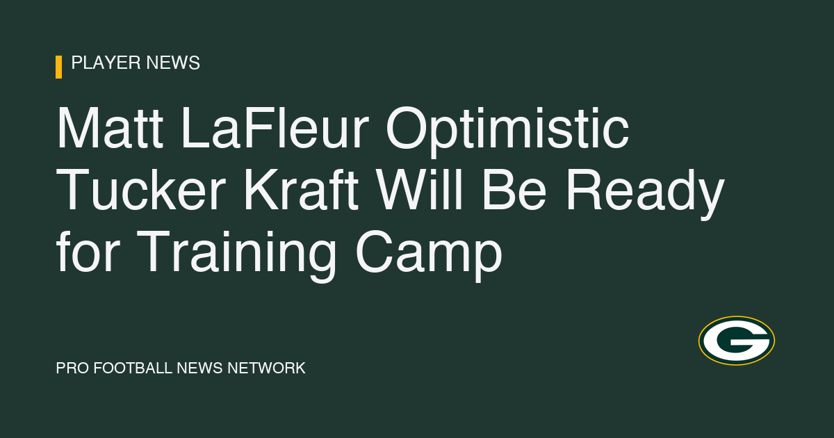 Matt LaFleur Optimistic Tucker Kraft Will Be Ready for Training Camp