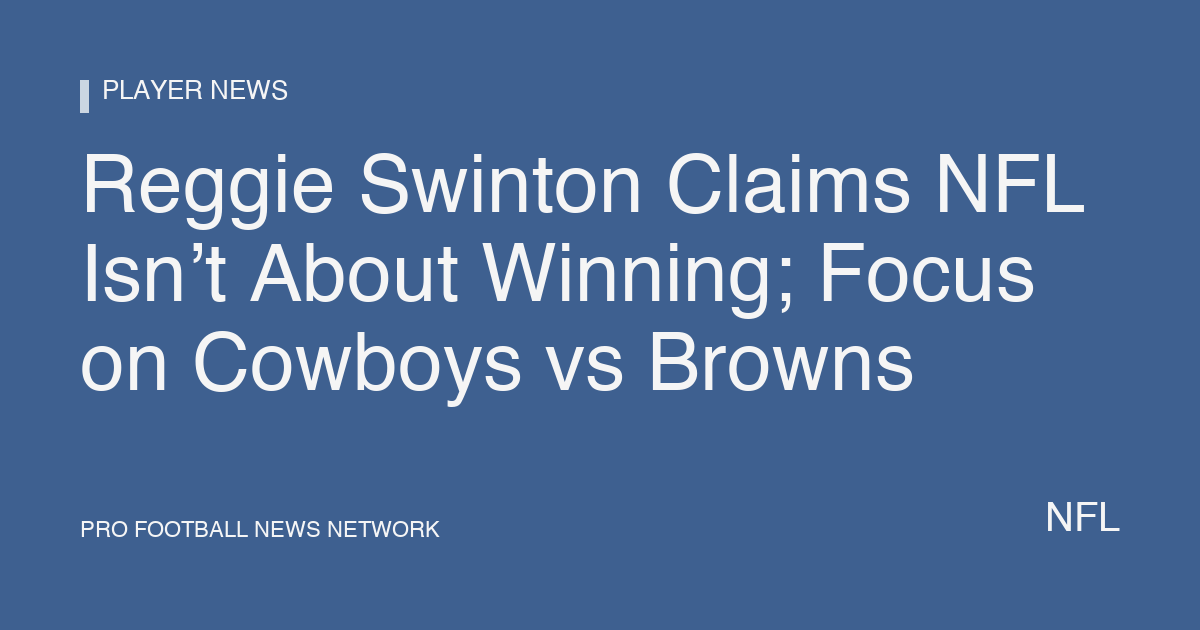 Reggie Swinton Claims NFL Isn’t About Winning; Focus on Cowboys vs Browns