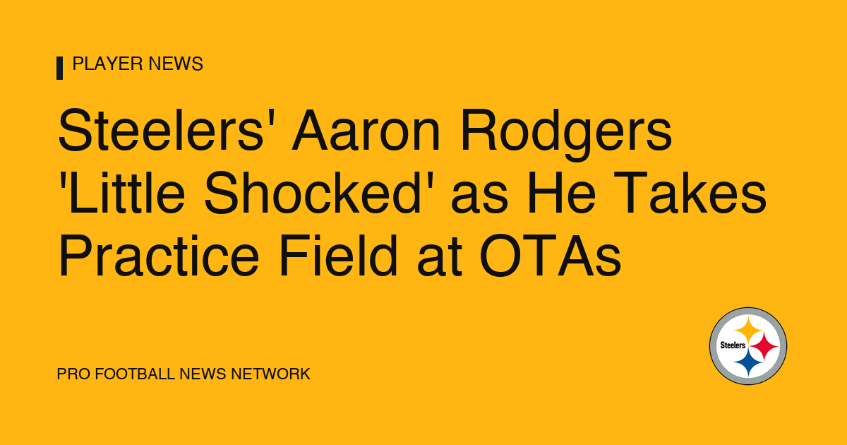 Steelers' Aaron Rodgers 'Little Shocked' as He Takes Practice Field at OTAs