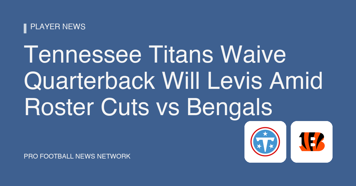 Tennessee Titans Waive Quarterback Will Levis Amid Roster Cuts vs Bengals