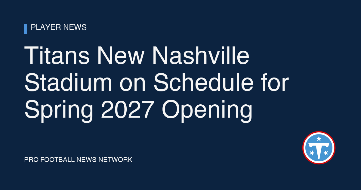 Titans New Nashville Stadium on Schedule for Spring 2027 Opening